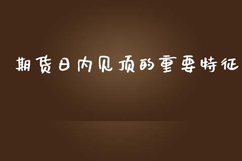 期货日内见顶的重要特征_https://cj001.lansai.wang_期货问答_第1张