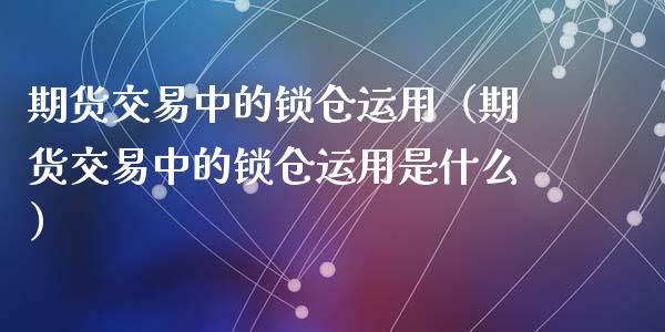 期货交易中的锁仓运用（期货交易中的锁仓运用是什么）_https://cj001.lansai.wang_股市问答_第1张