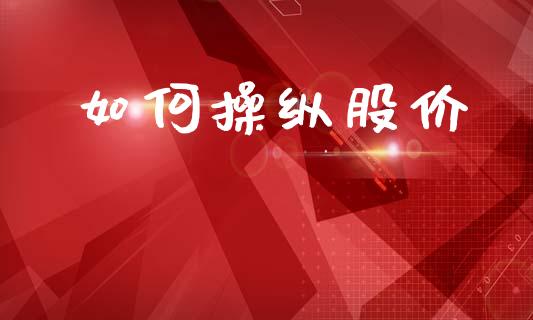 如何操纵股价_https://cj001.lansai.wang_理财问答_第1张