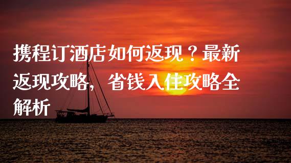 携程订酒店如何返现？最新返现攻略，省钱入住攻略全解析_https://cj001.lansai.wang_理财问答_第1张