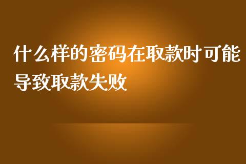什么样的密码在取款时可能导致取款失败_https://cj001.lansai.wang_财经问答_第1张