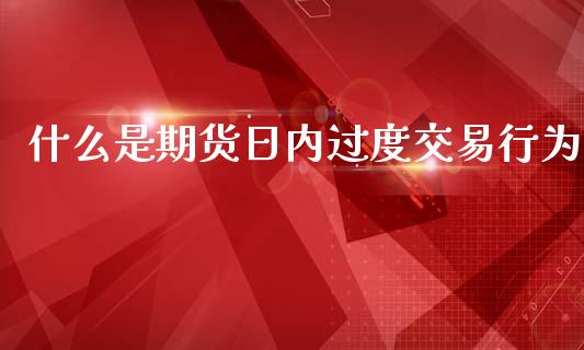 什么是期货日内过度交易行为_https://cj001.lansai.wang_期货问答_第1张