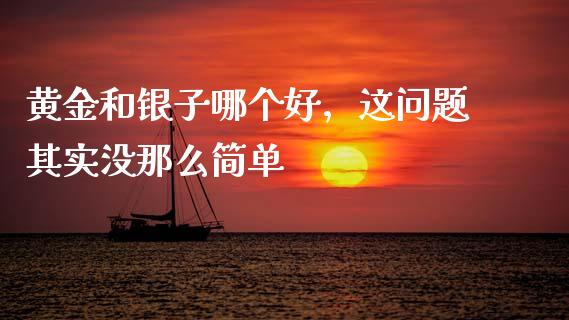 黄金和银子哪个好，这问题其实没那么简单_https://cj001.lansai.wang_财经问答_第1张