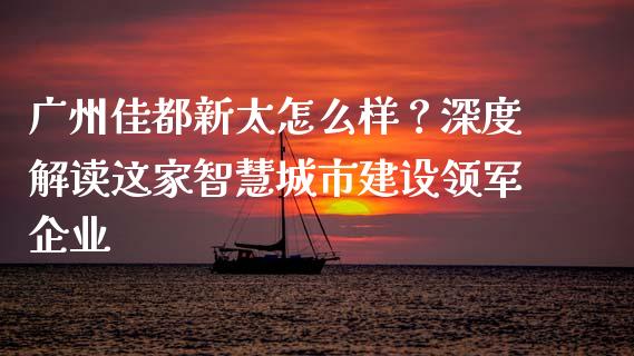 广州佳都新太怎么样？深度解读这家智慧城市建设领军企业_https://cj001.lansai.wang_金融问答_第1张