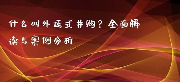 什么叫外延式并购？全面解读与案例分析_https://cj001.lansai.wang_财经百问_第1张