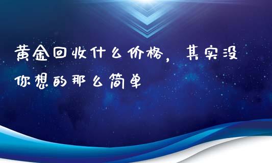 黄金回收什么价格，其实没你想的那么简单_https://cj001.lansai.wang_期货问答_第1张