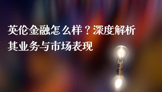 英伦金融怎么样？深度解析其业务与市场表现_https://cj001.lansai.wang_会计问答_第1张