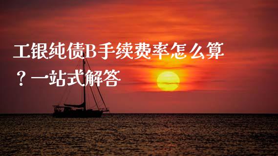 工银纯债B手续费率怎么算？一站式解答_https://cj001.lansai.wang_股市问答_第1张