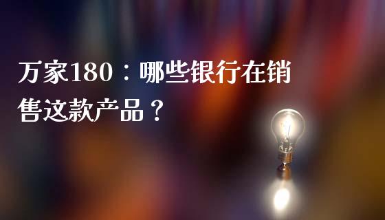 万家180：哪些银行在销售这款产品？_https://cj001.lansai.wang_保险问答_第1张