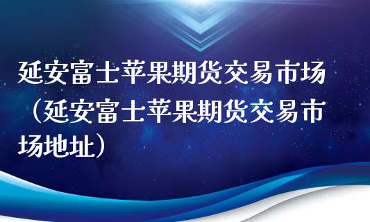 延安富士苹果期货交易市场（延安富士苹果期货交易市场地址）_https://cj001.lansai.wang_会计问答_第1张