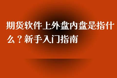 期货软件上外盘内盘是指什么？新手入门指南_https://cj001.lansai.wang_财经问答_第1张