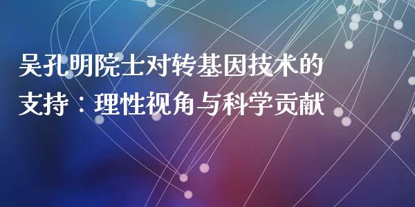 吴孔明院士对转基因技术的支持：理性视角与科学贡献_https://cj001.lansai.wang_期货问答_第1张