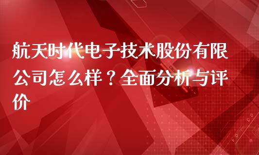 航天时代电子技术股份有限公司怎么样？全面分析与评价_https://cj001.lansai.wang_财经问答_第1张