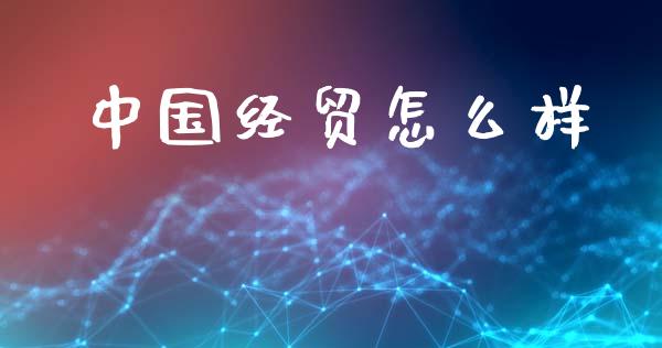 中国经贸怎么样_https://cj001.lansai.wang_期货问答_第1张