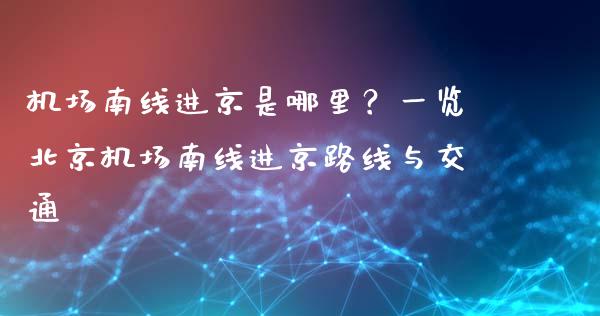 机场南线进京是哪里？一览北京机场南线进京路线与交通_https://cj001.lansai.wang_财经问答_第1张