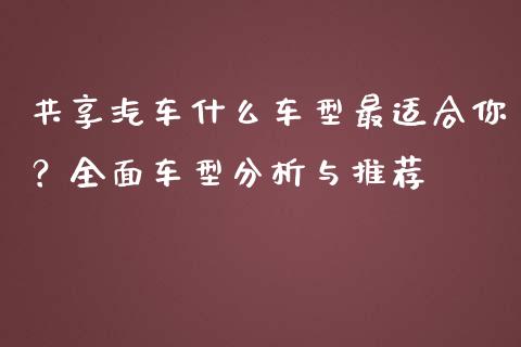 共享汽车什么车型最适合你？全面车型分析与推荐_https://cj001.lansai.wang_保险问答_第1张