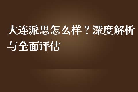 大连派思怎么样？深度解析与全面评估_https://cj001.lansai.wang_期货问答_第1张