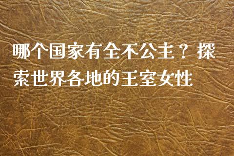 哪个国家有全不公主？ 探索世界各地的王室女性_https://cj001.lansai.wang_期货问答_第1张