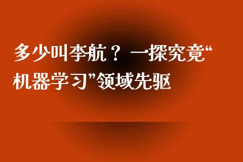 多少叫李航？ 一探究竟“机器学习”领域先驱_https://cj001.lansai.wang_财经百问_第1张