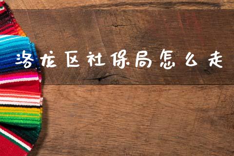 洛龙区社保局怎么走_https://cj001.lansai.wang_保险问答_第1张