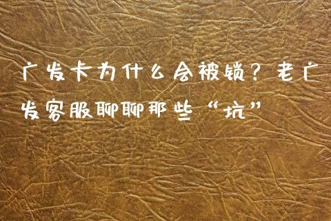 广发卡为什么会被锁？老广发客服聊聊那些“坑”_https://cj001.lansai.wang_金融问答_第1张