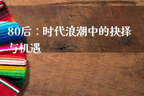 80后：时代浪潮中的抉择与机遇_https://cj001.lansai.wang_财经百问_第1张