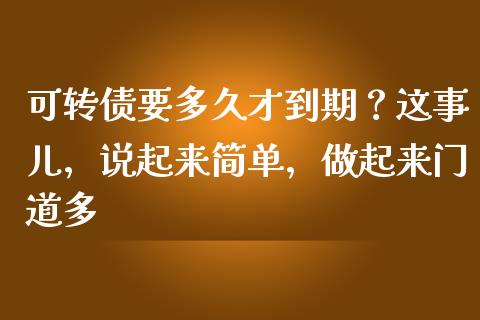 可转债要多久才到期？这事儿，说起来简单，做起来门道多_https://cj001.lansai.wang_股市问答_第1张