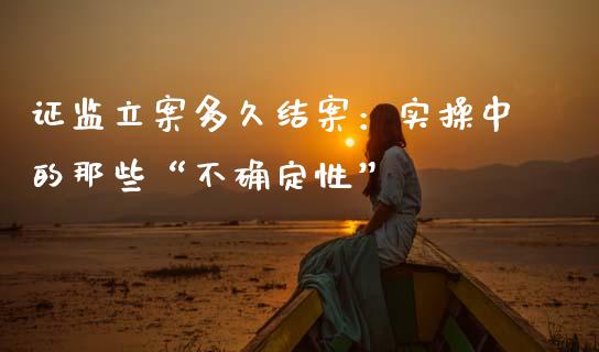 证监立案多久结案：实操中的那些“不确定性”_https://cj001.lansai.wang_保险问答_第1张