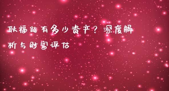 耿福能有多少资产？深度解析与财富评估_https://cj001.lansai.wang_期货问答_第1张
