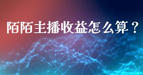 陌陌主播收益怎么算？_https://cj001.lansai.wang_金融问答_第1张