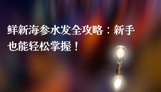 鲜新海参水发全攻略：新手也能轻松掌握！_https://cj001.lansai.wang_理财问答_第1张