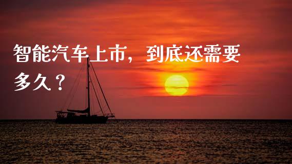 智能汽车上市，到底还需要多久？_https://cj001.lansai.wang_保险问答_第1张