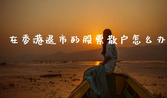 在香港退市的股票散户怎么办_https://cj001.lansai.wang_期货问答_第1张