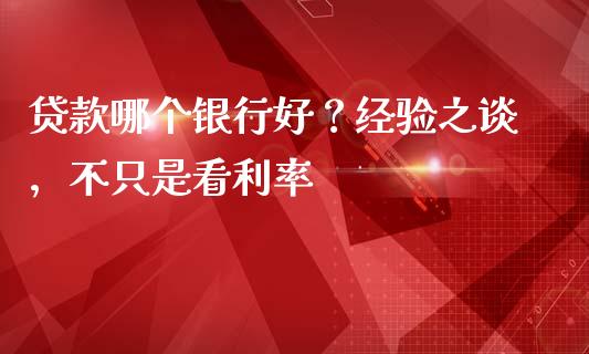贷款哪个银行好？经验之谈，不只是看利率_https://cj001.lansai.wang_股市问答_第1张