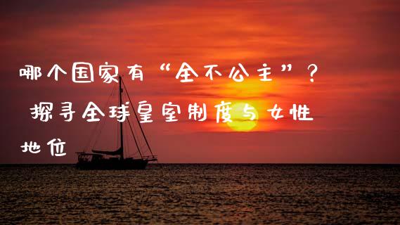 哪个国家有“全不公主”？ 探寻全球皇室制度与女性地位_https://cj001.lansai.wang_股市问答_第1张