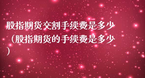 股指期货交割手续费是多少（股指期货的手续费是多少）_https://cj001.lansai.wang_金融问答_第1张