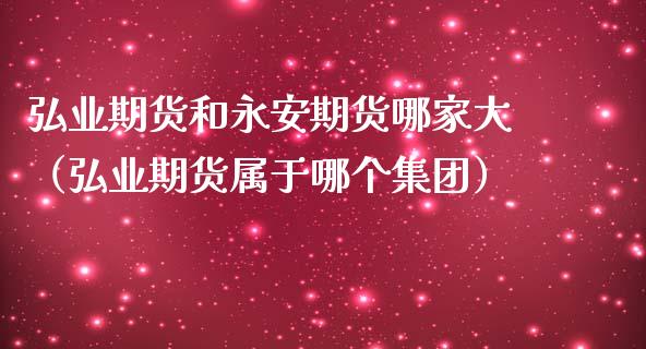 弘业期货和永安期货哪家大（弘业期货属于哪个集团）_https://cj001.lansai.wang_财经百问_第1张