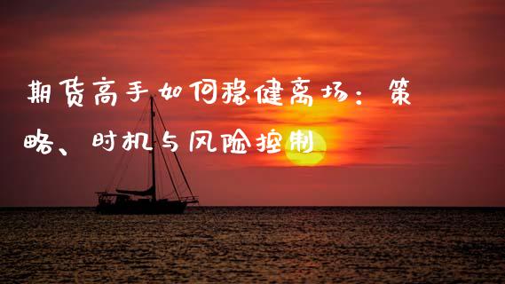 期货高手如何稳健离场：策略、时机与风险控制_https://cj001.lansai.wang_会计问答_第1张