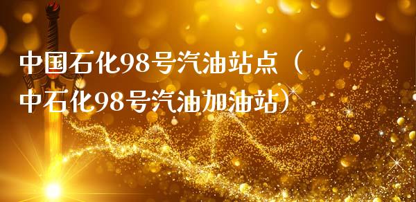 中国石化98号汽油站点（中石化98号汽油加油站）_https://cj001.lansai.wang_财经百问_第1张