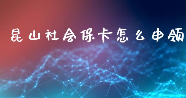 昆山社会保卡怎么申领_https://cj001.lansai.wang_保险问答_第1张