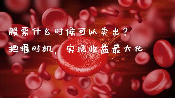 股票什么时候可以卖出？ 把握时机，实现收益最大化_https://cj001.lansai.wang_财经问答_第1张
