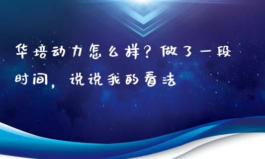 华培动力怎么样？做了一段时间，说说我的看法_https://cj001.lansai.wang_股市问答_第1张