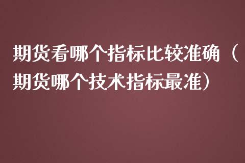 期货看哪个指标比较准确（期货哪个技术指标最准）_https://cj001.lansai.wang_金融问答_第1张