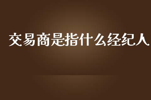 交易商是指什么经纪人_https://cj001.lansai.wang_财经问答_第1张