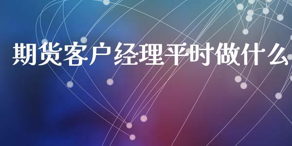 期货客户经理平时做什么_https://cj001.lansai.wang_金融问答_第1张