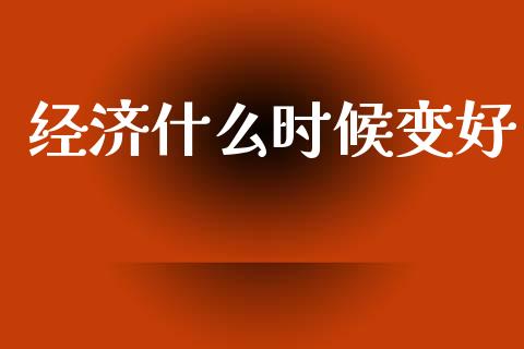经济什么时候变好_https://cj001.lansai.wang_财经百问_第1张