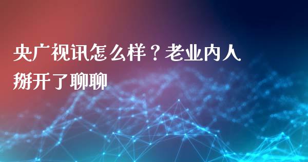央广视讯怎么样？老业内人掰开了聊聊_https://cj001.lansai.wang_保险问答_第1张