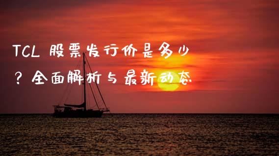 TCL 股票发行价是多少？全面解析与最新动态_https://cj001.lansai.wang_财经百问_第1张