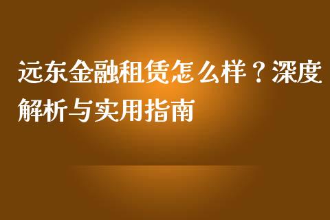 远东金融租赁怎么样？深度解析与实用指南_https://cj001.lansai.wang_理财问答_第1张