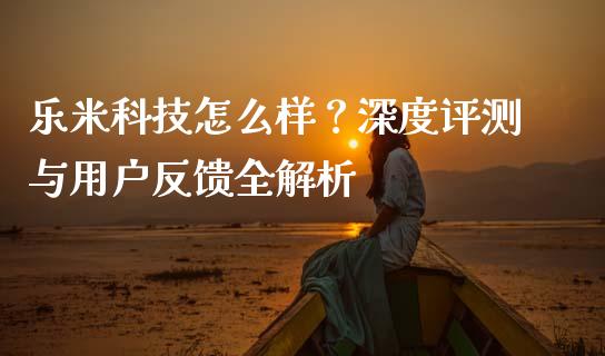乐米科技怎么样？深度评测与用户反馈全解析_https://cj001.lansai.wang_金融问答_第1张